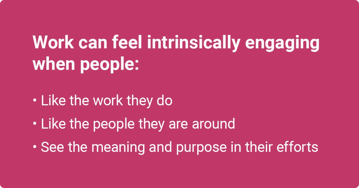 Work feels engaging when people like their work, the people around them, and find meaning in their efforts.