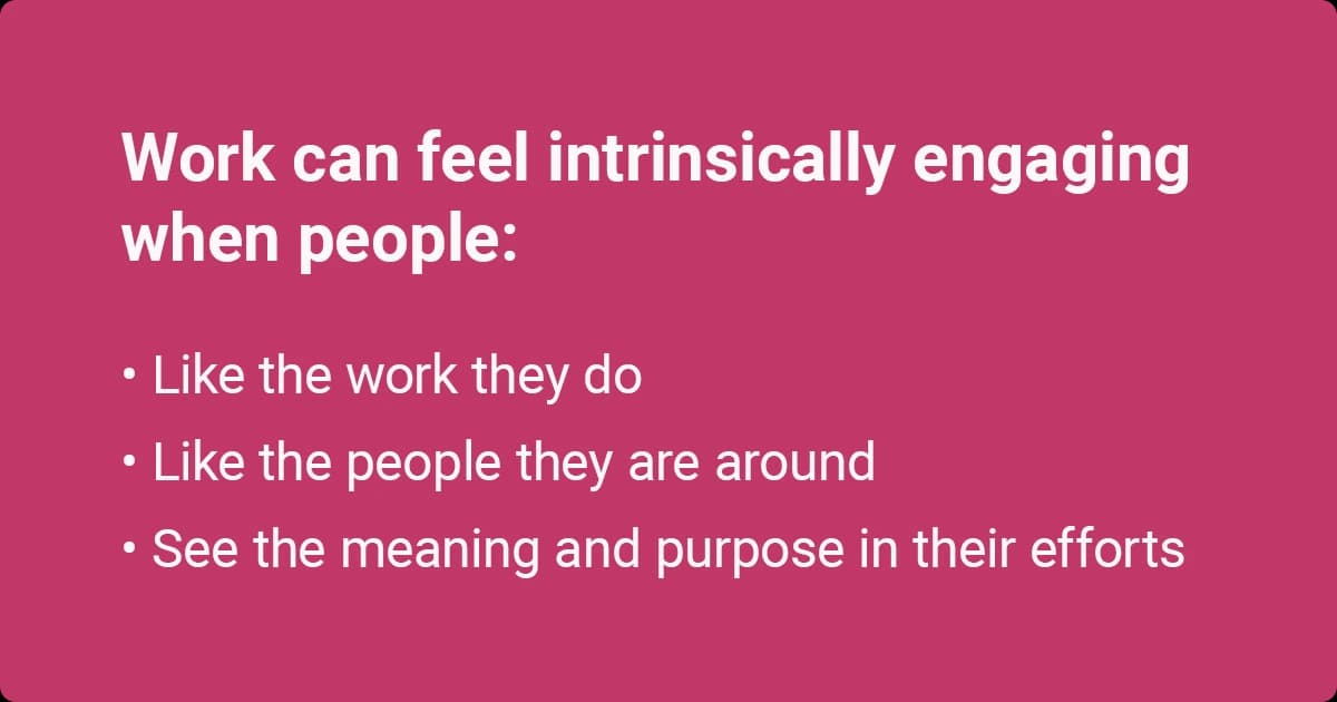 Work feels engaging when people like their work, the people around them, and find meaning in their efforts.