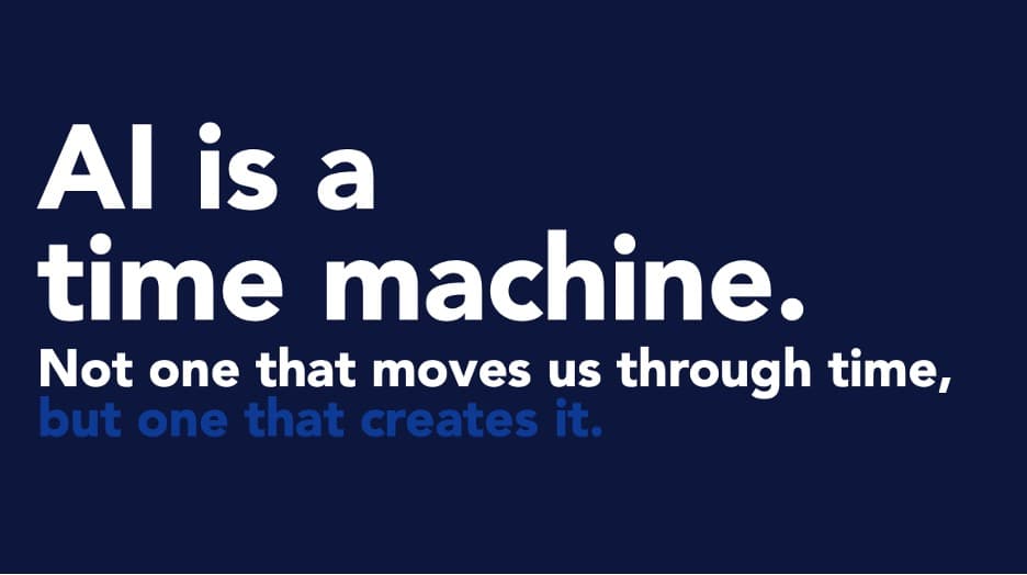 "AI is a time machine. Not one that moves us through time, but one that creates it."
