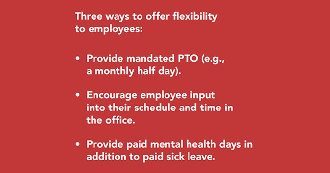 Managers can increase employee flexibility through mandated PTO, schedule customization, and paid mental health days.